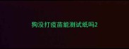 狗没打疫苗能测试纸吗