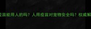 宠物狂犬疫苗能用人的吗人用疫苗对宠物安全吗权威解答来了