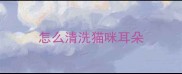 怎么清洗猫咪耳朵