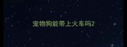 宠物狗能带上火车吗