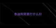 泰迪狗需要打什么针