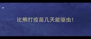 比熊打疫苗几天能驱虫