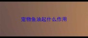 宠物鱼油起什么作用