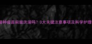 猫咪接种疫苗前能洗澡吗3大关键注意事项及科学护理指南