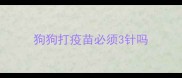 狗狗打疫苗必须3针吗