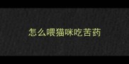 怎么喂猫咪吃苦药