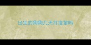 出生的狗狗几天打疫苗吗