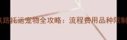 最新指南铁路托运宠物全攻略流程费用品种限制注意事项