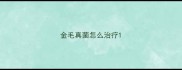 金毛真菌怎么治疗