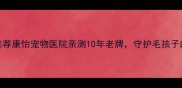 天津必看宠物医院推荐康怡宠物医院亲测10年老牌守护毛孩子的健康秘密大公开