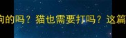 狂犬疫苗是给狗的吗猫也需要打吗这篇干货全解答